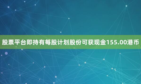 股票平台即持有每股计划股份可获现金155.00港币