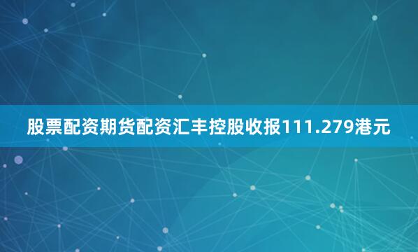 股票配资期货配资汇丰控股收报111.279港元