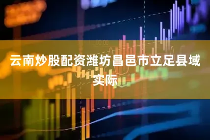 云南炒股配资潍坊昌邑市立足县域实际
