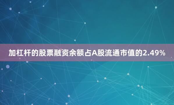 加杠杆的股票融资余额占A股流通市值的2.49%