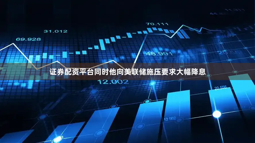 证券配资平台同时他向美联储施压要求大幅降息