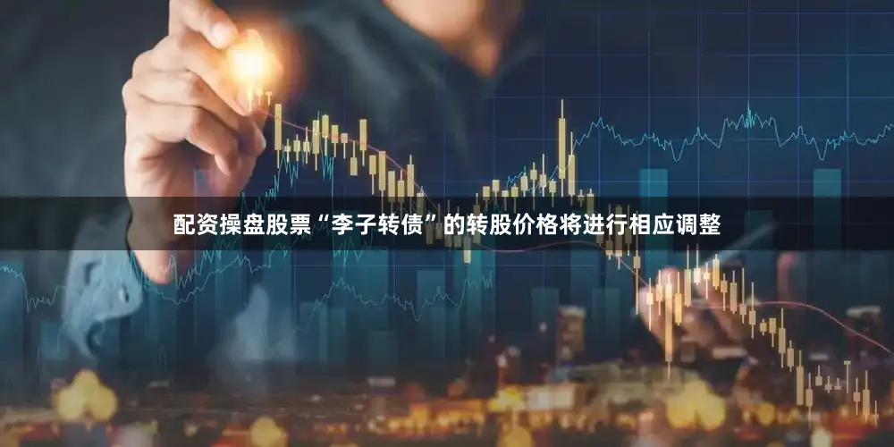 配资操盘股票“李子转债”的转股价格将进行相应调整