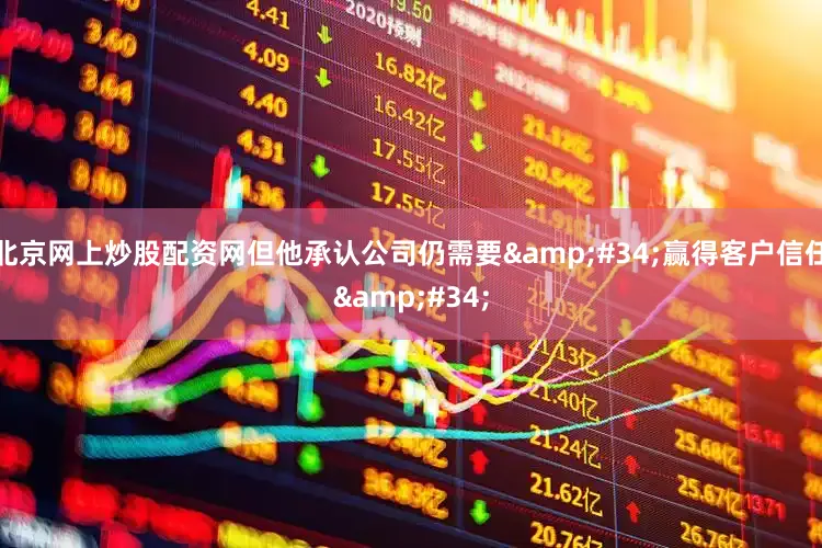 北京网上炒股配资网但他承认公司仍需要&#34;赢得客户信任&#34;