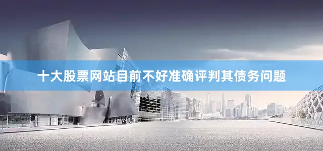 十大股票网站目前不好准确评判其债务问题