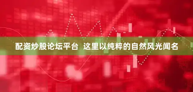 配资炒股论坛平台  这里以纯粹的自然风光闻名