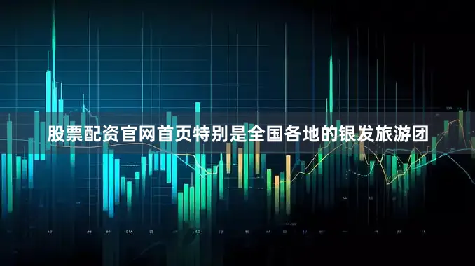 股票配资官网首页特别是全国各地的银发旅游团