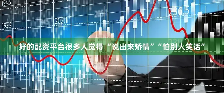 好的配资平台很多人觉得 “说出来矫情”“怕别人笑话”