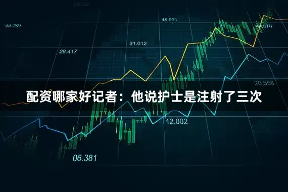 配资哪家好记者：他说护士是注射了三次