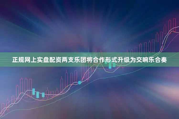 正规网上实盘配资两支乐团将合作形式升级为交响乐合奏