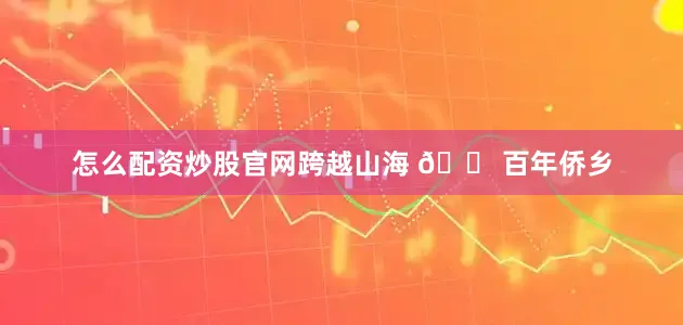 怎么配资炒股官网跨越山海 🏠百年侨乡