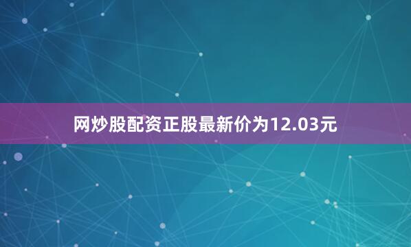 网炒股配资正股最新价为12.03元