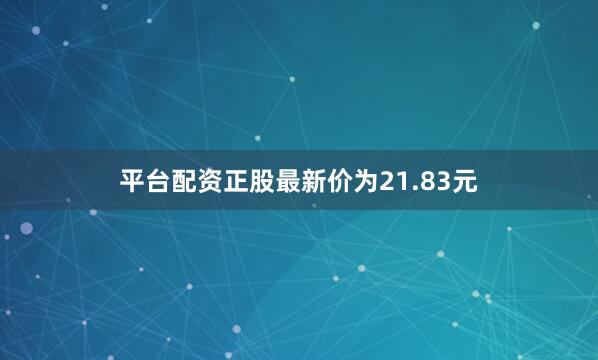 平台配资正股最新价为21.83元