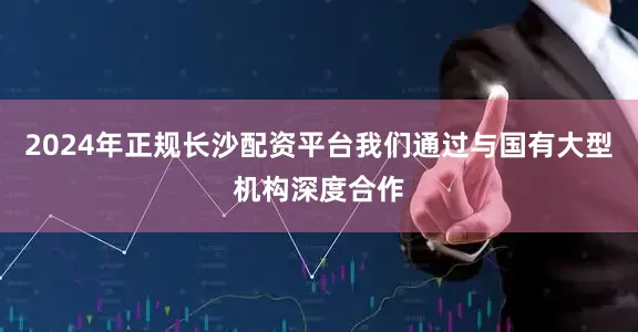 2024年正规长沙配资平台我们通过与国有大型机构深度合作